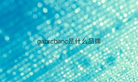 gabrcbanc是什么品牌(ganibporch是什么品牌)