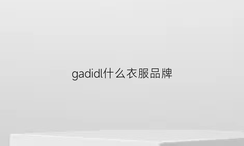 gadidl什么衣服品牌(gadino是个什么牌子)