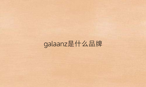 galaanz是什么品牌(galaday是什么牌子档次)