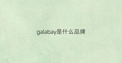 galabay是什么品牌(galaday是什么牌子档次)
