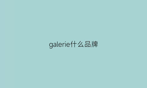 galerie什么品牌(galerievie品牌)