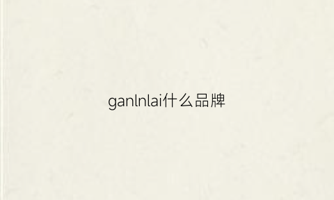 ganlnlai什么品牌(ganja是什么牌子)