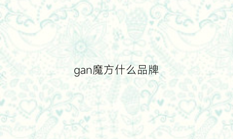 gan魔方什么品牌(gan魔方各个系列的优缺点)