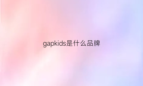 gapkids是什么品牌(gap是什么档次)