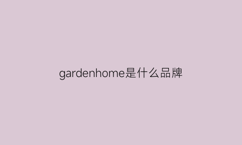 gardenhome是什么品牌(homegarden是什么意思)