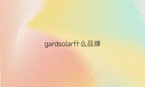 gardsolar什么品牌(gardier是什么牌子)