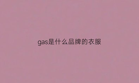 gas是什么品牌的衣服(garcia是什么牌子衣服)