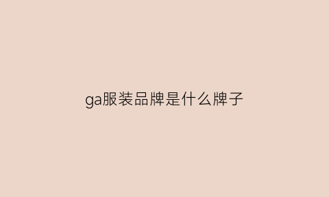 ga服装品牌是什么牌子(ga是什么牌子的衣服多少钱)