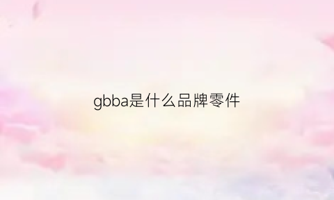 gbba是什么品牌零件(gbtb什么品牌)