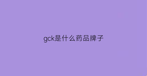 gck是什么药品牌子(gs是什么药品)