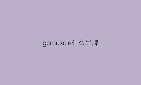 gcmuscle什么品牌(gcmuscle品牌是哪儿的)