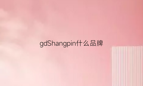 gdShangpin什么品牌(gdqsne是什么牌子)