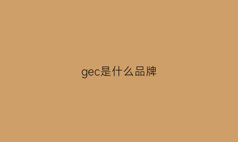 gec是什么品牌(gec是什么东西)