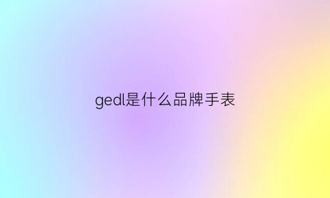 gedl是什么品牌手表(gessido是什么牌子手表)