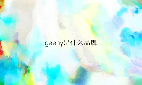 geehy是什么品牌(geyi是什么牌子)