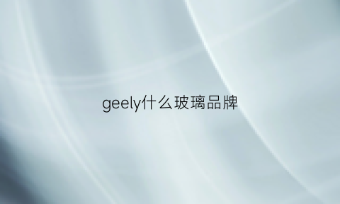 geely什么玻璃品牌(玻璃是什么牌子)