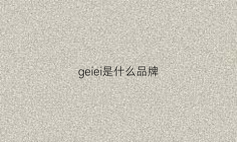 geiei是什么品牌(geapie是什么牌子)