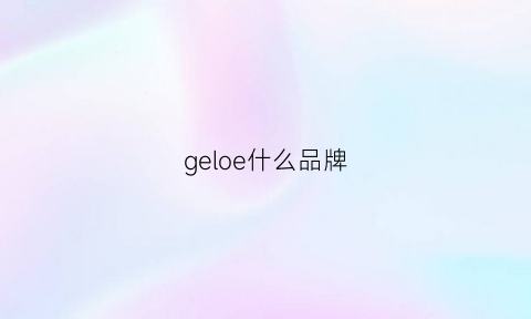 geloe什么品牌(gerllo是什么品牌中文名字是什么)