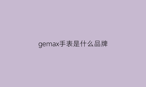 gemax手表是什么品牌(gemax手表是什么牌子价格是多少)