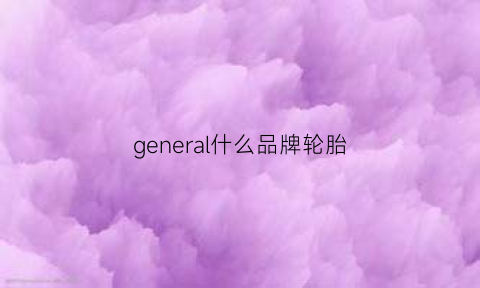 general什么品牌轮胎(ngel轮胎是什么牌子)