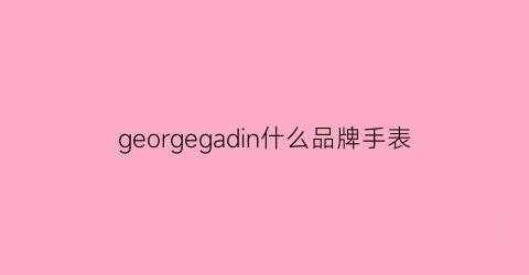 georgegadin什么品牌手表(georgegandin什么牌表)