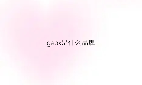 geox是什么品牌(geox是什么牌子的鞋哪国产的)