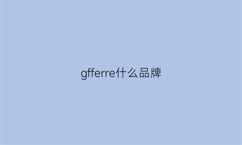 gfferre什么品牌(gfferre是奢侈品牌吗)