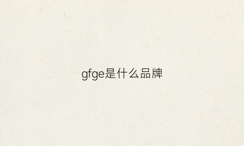 gfge是什么品牌(gffgii是什么品牌)