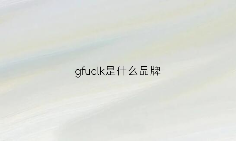 gfuclk是什么品牌(gflnch是什么品牌)