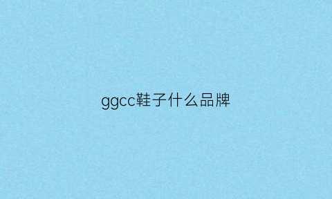 ggcc鞋子什么品牌(女鞋ggcc是什么牌子)