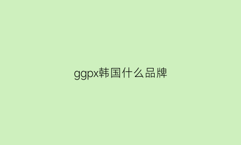 ggpx韩国什么品牌(ggpx是韩国什么品牌)