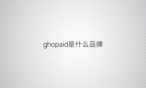 ghopaid是什么品牌(ghopaid什么牌子)