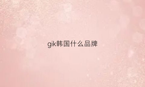 gik韩国什么品牌(gik是什么牌子)