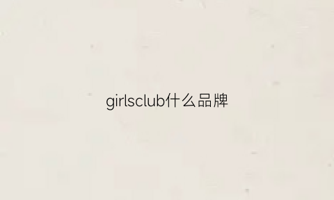 girlsclub什么品牌(girls是什么牌子的衣服)