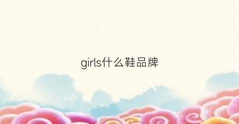 girls什么鞋品牌(girl女鞋品牌)