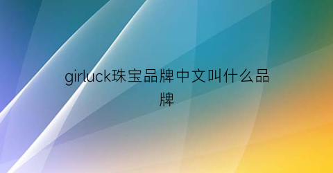 girluck珠宝品牌中文叫什么品牌(girl牌子)