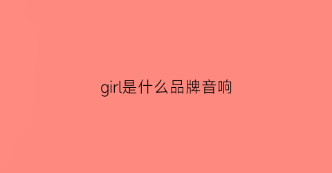 girl是什么品牌音响(girl是什么商标)