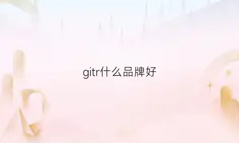 gitr什么品牌好(gcrues这个牌子好不好)