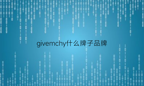 givemchy什么牌子品牌(given是什么牌子品牌)