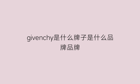 givenchy是什么牌子是什么品牌品牌(givenchy是什么标志)