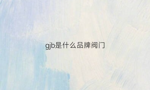 gjb是什么品牌阀门(gzw是什么阀门)