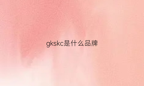 gkskc是什么品牌(gkkz是什么品牌)