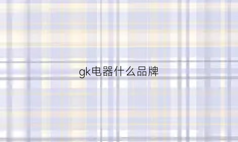 gk电器什么品牌(gk属于几线品牌)