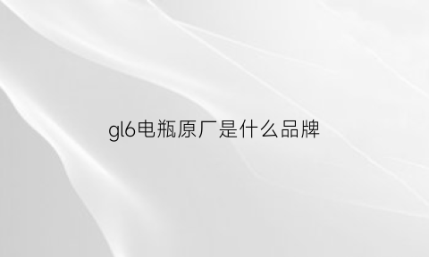 gl6电瓶原厂是什么品牌(gl6电瓶亏电怎么回事)