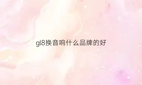 gl8换音响什么品牌的好(gl8换音响什么品牌的好点)