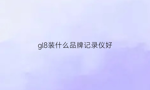 gl8装什么品牌记录仪好(gl8原厂记录仪)