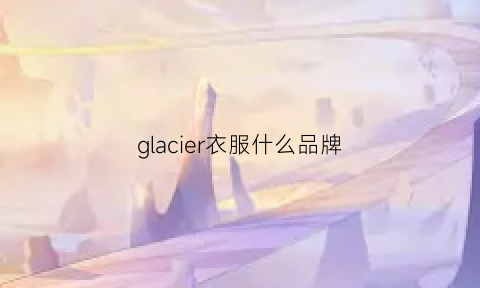 glacier衣服什么品牌(glacier品牌的衣服价位)