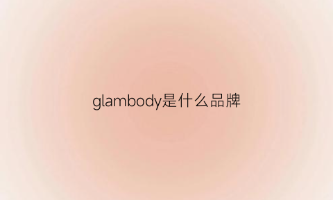 glambody是什么品牌(glamglow是什么品牌)