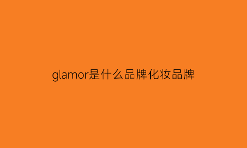 glamor是什么品牌化妆品牌(glamor什么牌子)