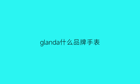 glanda什么品牌手表(gandria是什么牌子手表)